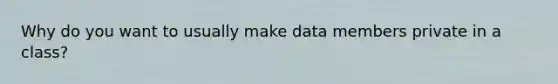 Why do you want to usually make data members private in a class?