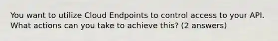 You want to utilize Cloud Endpoints to control access to your API. What actions can you take to achieve this? (2 answers)