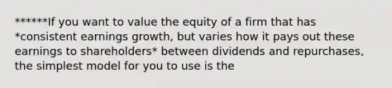 ******If you want to value the equity of a firm that has *consistent earnings growth, but varies how it pays out these earnings to shareholders* between dividends and repurchases, the simplest model for you to use is the