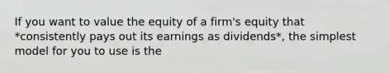 If you want to value the equity of a firm's equity that *consistently pays out its earnings as dividends*, the simplest model for you to use is the