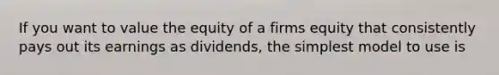 If you want to value the equity of a firms equity that consistently pays out its earnings as dividends, the simplest model to use is