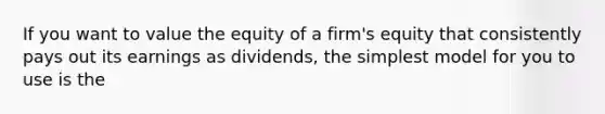 If you want to value the equity of a firm's equity that consistently pays out its earnings as dividends, the simplest model for you to use is the