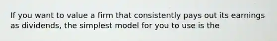 If you want to value a firm that consistently pays out its earnings as dividends, the simplest model for you to use is the