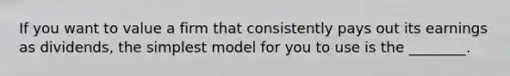 If you want to value a firm that consistently pays out its earnings as dividends, the simplest model for you to use is the ________.