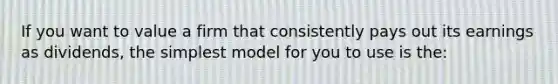 If you want to value a firm that consistently pays out its earnings as​ dividends, the simplest model for you to use is​ the: