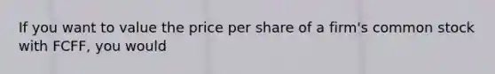 If you want to value the price per share of a firm's common stock with FCFF, you would