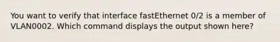 You want to verify that interface fastEthernet 0/2 is a member of VLAN0002. Which command displays the output shown here?