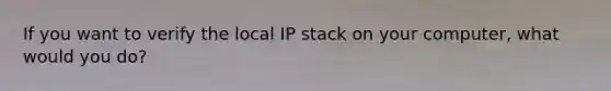 If you want to verify the local IP stack on your computer, what would you do?