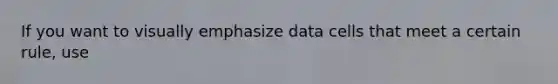 If you want to visually emphasize data cells that meet a certain rule, use