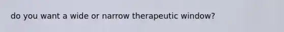 do you want a wide or narrow therapeutic window?