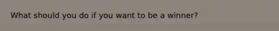 What should you do if you want to be a winner?