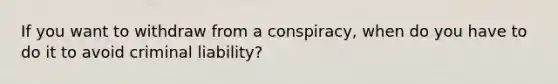 If you want to withdraw from a conspiracy, when do you have to do it to avoid criminal liability?