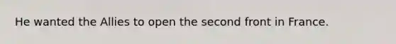 He wanted the Allies to open the second front in France.