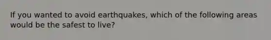 If you wanted to avoid earthquakes, which of the following areas would be the safest to live?