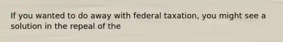 If you wanted to do away with federal taxation, you might see a solution in the repeal of the