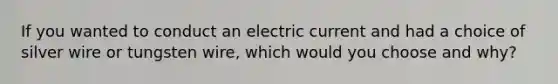 If you wanted to conduct an electric current and had a choice of silver wire or tungsten wire, which would you choose and why?