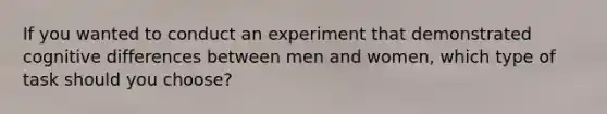 If you wanted to conduct an experiment that demonstrated cognitive differences between men and women, which type of task should you choose?