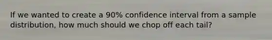 If we wanted to create a 90% confidence interval from a sample distribution, how much should we chop off each tail?