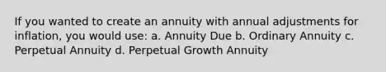 If you wanted to create an annuity with annual adjustments for inflation, you would use: a. Annuity Due b. Ordinary Annuity c. Perpetual Annuity d. Perpetual Growth Annuity