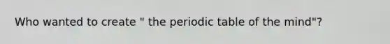 Who wanted to create " the periodic table of the mind"?