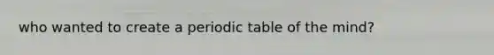 who wanted to create a <a href='https://www.questionai.com/knowledge/kVE7nU7Pay-periodic-table' class='anchor-knowledge'>periodic table</a> of the mind?