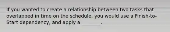 If you wanted to create a relationship between two tasks that overlapped in time on the schedule, you would use a Finish-to-Start dependency, and apply a ________.