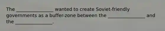 The ________________ wanted to create Soviet-friendly governments as a buffer-zone between the ________________ and the ________________.