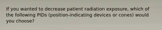 If you wanted to decrease patient radiation exposure, which of the following PIDs (position-indicating devices or cones) would you choose?