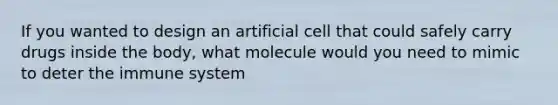 If you wanted to design an artificial cell that could safely carry drugs inside the body, what molecule would you need to mimic to deter the immune system