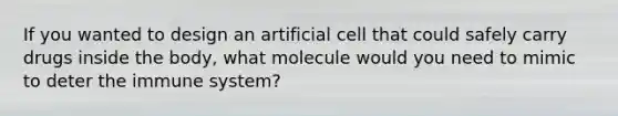 If you wanted to design an artificial cell that could safely carry drugs inside the body, what molecule would you need to mimic to deter the immune system?