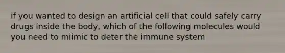 if you wanted to design an artificial cell that could safely carry drugs inside the body, which of the following molecules would you need to miimic to deter the immune system