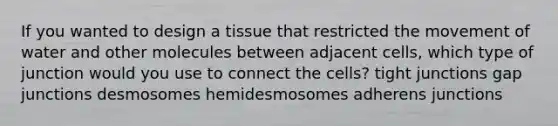 If you wanted to design a tissue that restricted the movement of water and other molecules between adjacent cells, which type of junction would you use to connect the cells? tight junctions gap junctions desmosomes hemidesmosomes adherens junctions