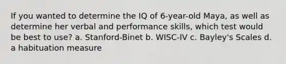 If you wanted to determine the IQ of 6-year-old Maya, as well as determine her verbal and performance skills, which test would be best to use? a. Stanford-Binet b. WISC-IV c. Bayley's Scales d. a habituation measure