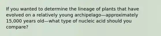 If you wanted to determine the lineage of plants that have evolved on a relatively young archipelago—approximately 15,000 years old—what type of nucleic acid should you compare?