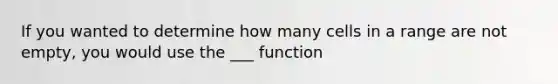 If you wanted to determine how many cells in a range are not empty, you would use the ___ function