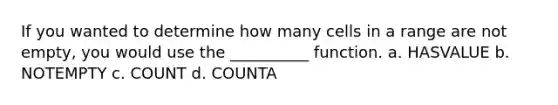 If you wanted to determine how many cells in a range are not empty, you would use the __________ function. a. HASVALUE b. NOTEMPTY c. COUNT d. COUNTA