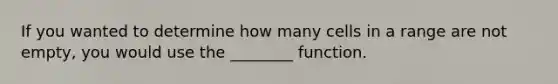 If you wanted to determine how many cells in a range are not empty, you would use the ________ function.