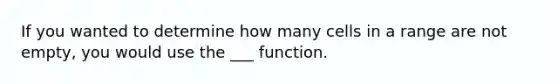 If you wanted to determine how many cells in a range are not empty, you would use the ___ function.