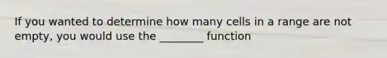 If you wanted to determine how many cells in a range are not empty, you would use the ________ function