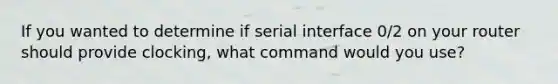 If you wanted to determine if serial interface 0/2 on your router should provide clocking, what command would you use?