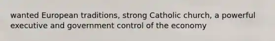 wanted European traditions, strong Catholic church, a powerful executive and government control of the economy