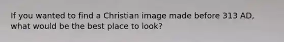 If you wanted to find a Christian image made before 313 AD, what would be the best place to look?