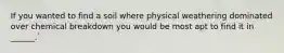 If you wanted to find a soil where physical weathering dominated over chemical breakdown you would be most apt to find it in ______.`