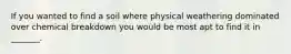 If you wanted to find a soil where physical weathering dominated over chemical breakdown you would be most apt to find it in _______.