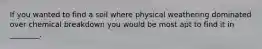 If you wanted to find a soil where physical weathering dominated over chemical breakdown you would be most apt to find it in ________.
