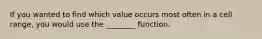 If you wanted to find which value occurs most often in a cell range, you would use the ________ function.