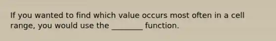 If you wanted to find which value occurs most often in a cell range, you would use the ________ function.