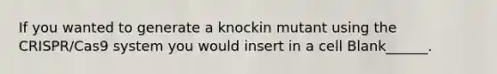 If you wanted to generate a knockin mutant using the CRISPR/Cas9 system you would insert in a cell Blank______.