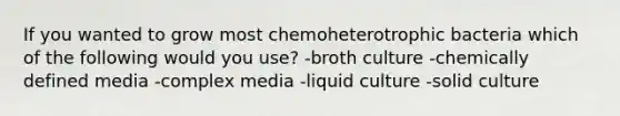 If you wanted to grow most chemoheterotrophic bacteria which of the following would you use? -broth culture -chemically defined media -complex media -liquid culture -solid culture