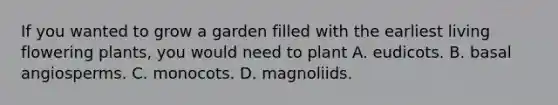 If you wanted to grow a garden filled with the earliest living flowering plants, you would need to plant A. eudicots. B. basal angiosperms. C. monocots. D. magnoliids.